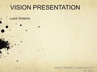 VISION PRESENTATION
Lucid Dreams




               IGPS I | TSD802 | assignment 03 |
                                        HT_2011
 