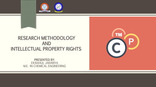 RESEARCH METHODOLOGY
AND
INTELLECTUAL PROPERTY RIGHTS
PRESENTED BY:
ER.RAHUL JARARIYA
M.E. IN CHEMICAL ENGINEERING
 