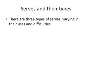 Serves and their types
• There are three types of serves, varying in
  their uses and difficulties
 