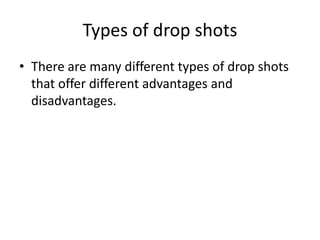 Types of drop shots
• There are many different types of drop shots
  that offer different advantages and
  disadvantages.
 