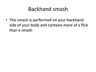 Backhand smash
• This smash is performed on your backhand
  side of your body and contains more of a flick
  than a smash
 