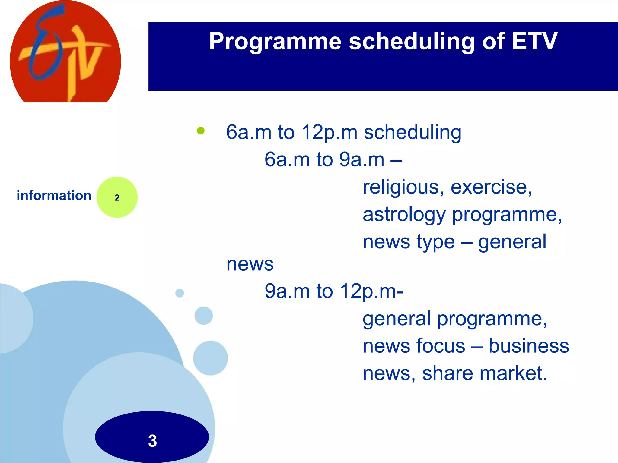 Programme scheduling of ETV 6a.m to 12p.m scheduling 6a.m to 9a.m –  religious, exercise,  astrology programme, news type – general news 9a.m to 12p.m- general programme, news focus – business  news, share market.  information 2 3 
