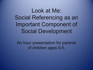 Look at Me: Social Referencing as an Important Component of Social Development An hour presentation for parents of children ages 0-5. 