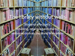 The library without walls,[object Object],Students effectively ,[object Object],obtaining, organising and sharing ,[object Object],information from the World Wide Web,[object Object]