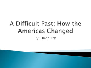 A Difficult Past: How the Americas Changed By: David Fry 
