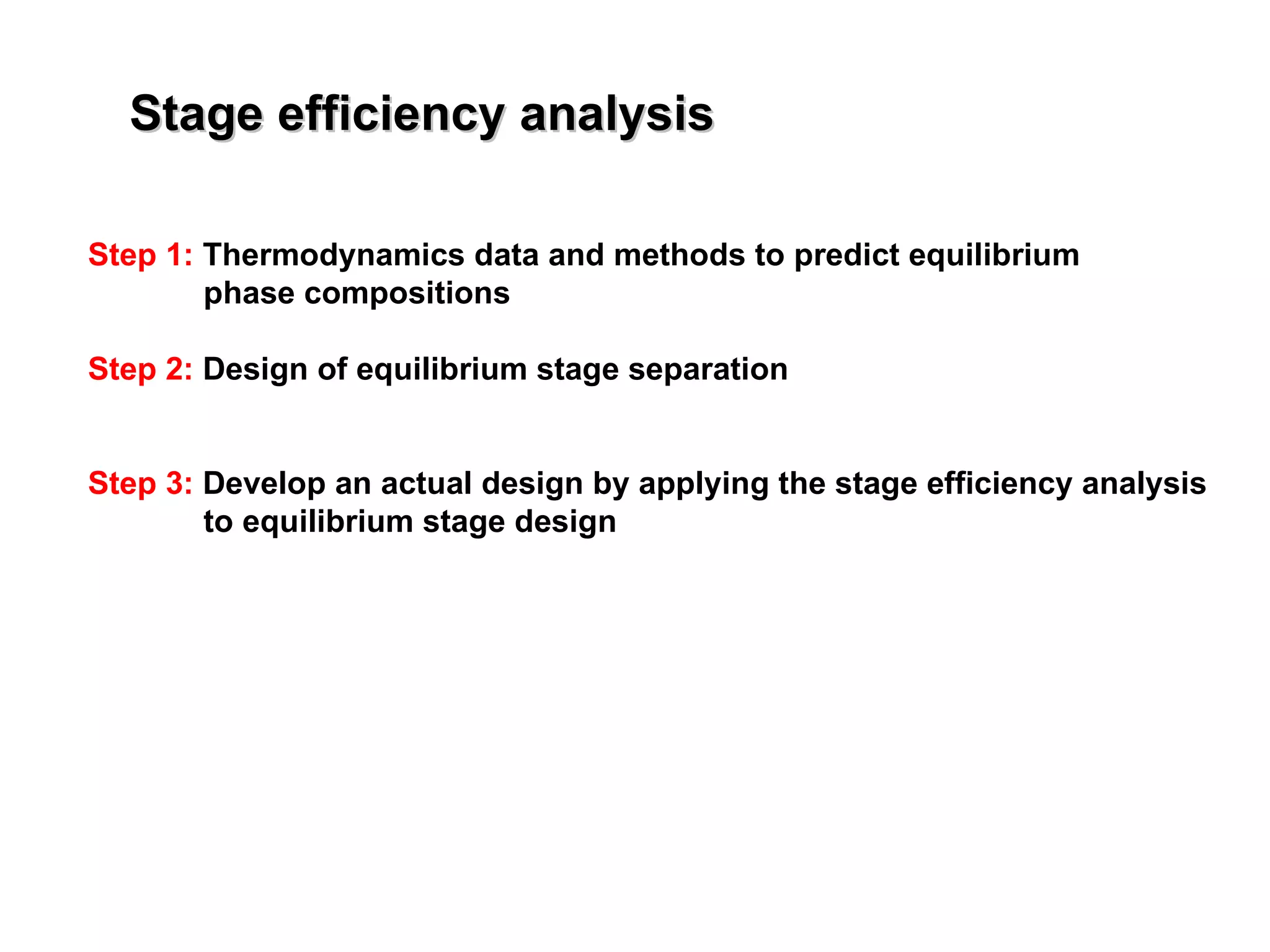 Stage efficiency analysis Step 1:  Thermodynamics data and methods to predict equilibrium   phase compositions Step 2:  Design of equilibrium stage separation Step 3:  Develop an actual design by applying the stage efficiency analysis    to equilibrium stage design 