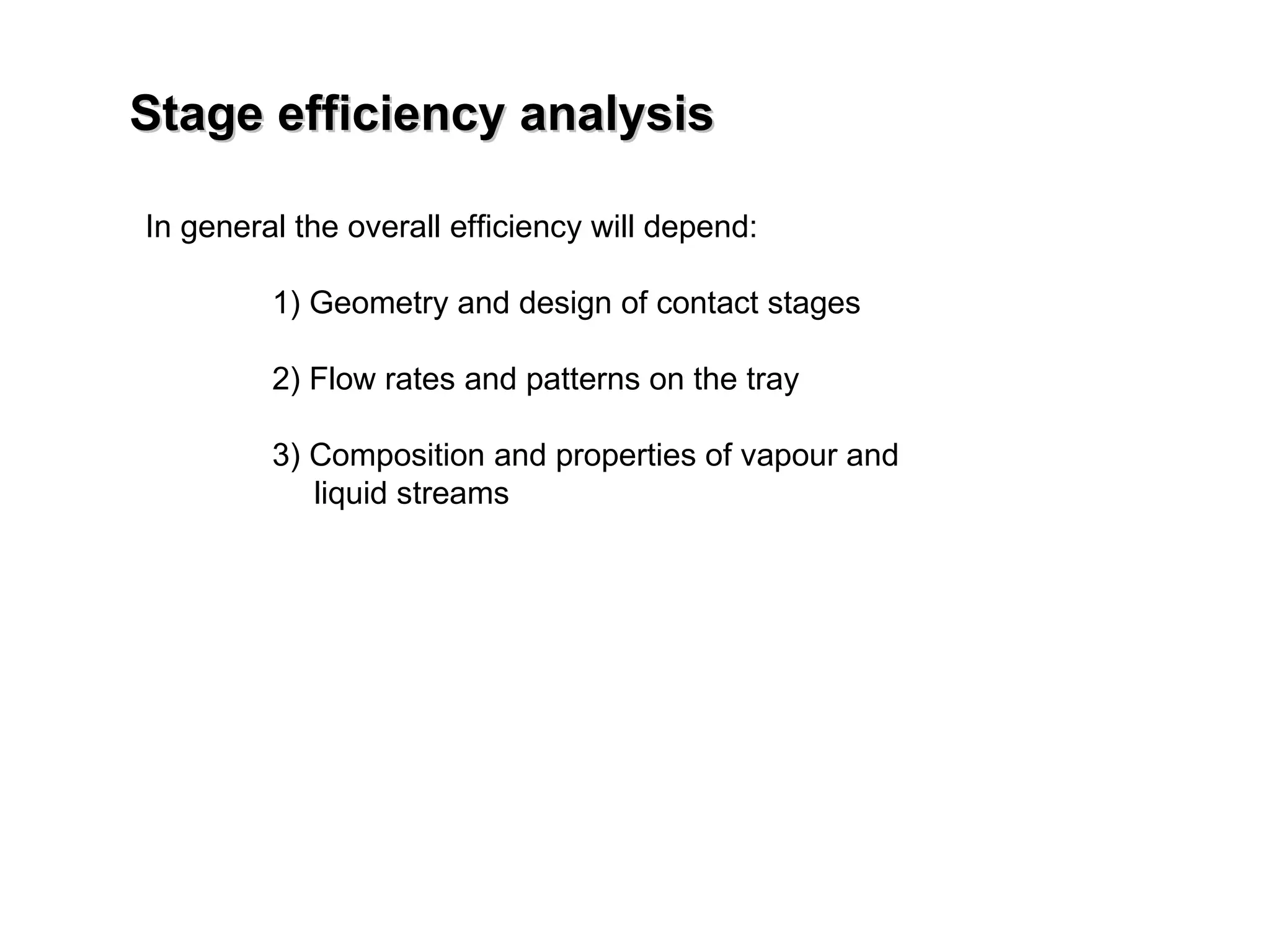 Stage efficiency analysis In general the overall efficiency will depend: 1) Geometry and design of contact stages 2) Flow rates and patterns on the tray 3) Composition and properties of vapour and  liquid streams 