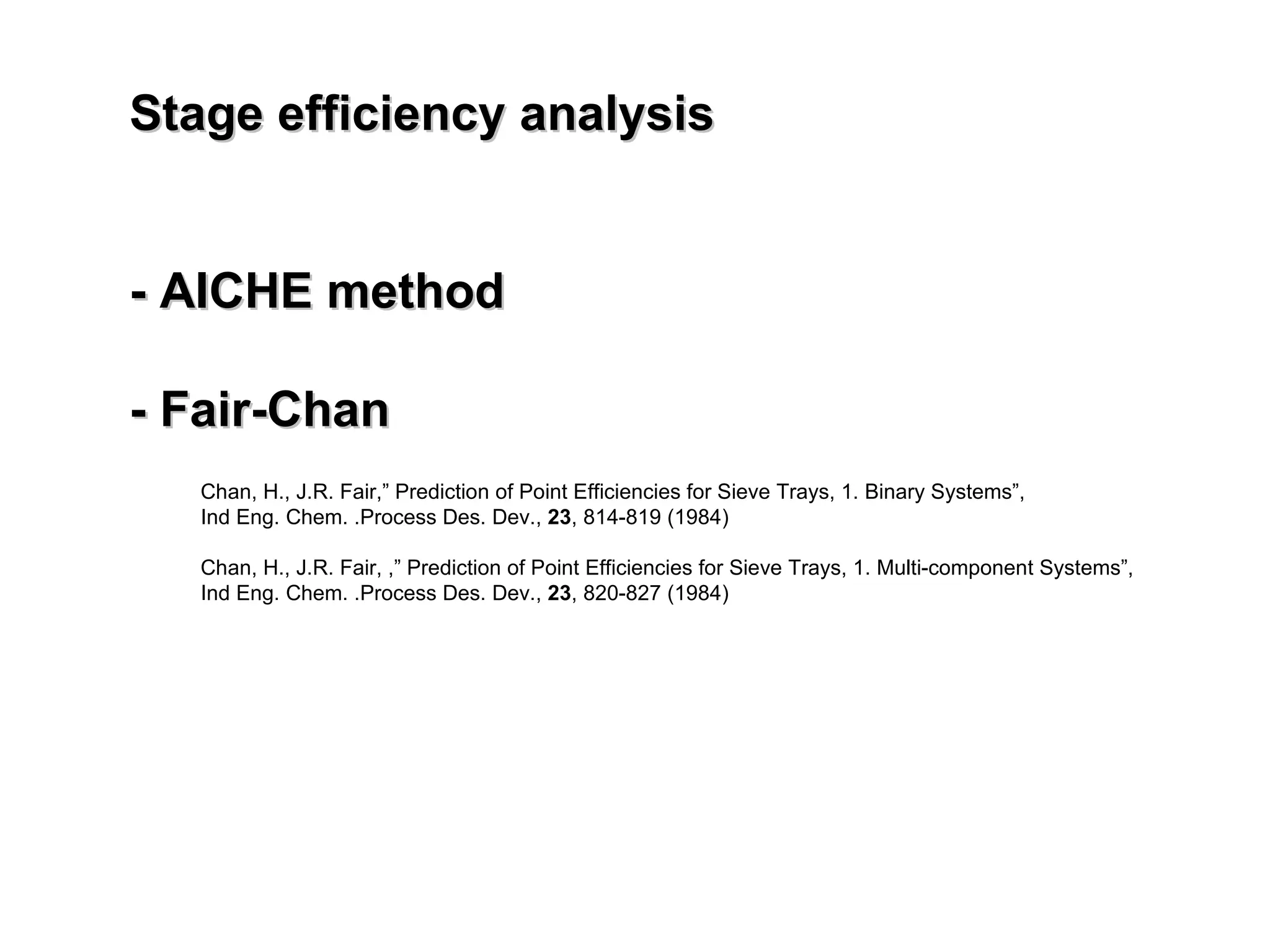 Stage efficiency analysis - AICHE method - Fair-Chan Chan, H., J.R. Fair,” Prediction of Point Efficiencies for Sieve Trays, 1. Binary Systems”, Ind Eng. Chem. .Process Des. Dev.,  23 , 814-819 (1984) Chan, H., J.R. Fair, ,” Prediction of Point Efficiencies for Sieve Trays, 1. Multi-component Systems”, Ind Eng. Chem. .Process Des. Dev.,  23 , 820-827 (1984) 