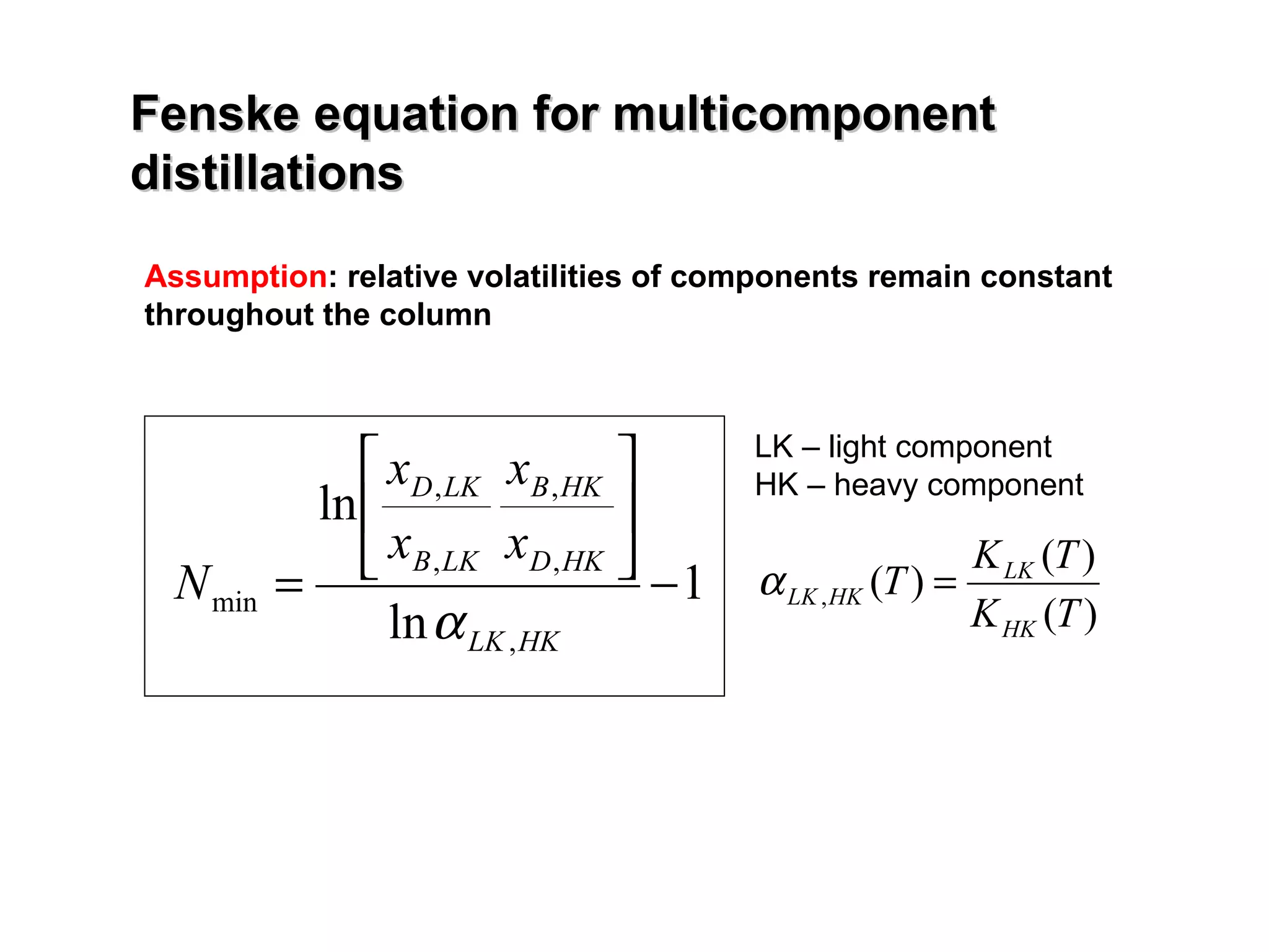 Fenske equation for multicomponent distillations Assumption : relative volatilities of components remain constant throughout the column  LK – light component HK – heavy component 
