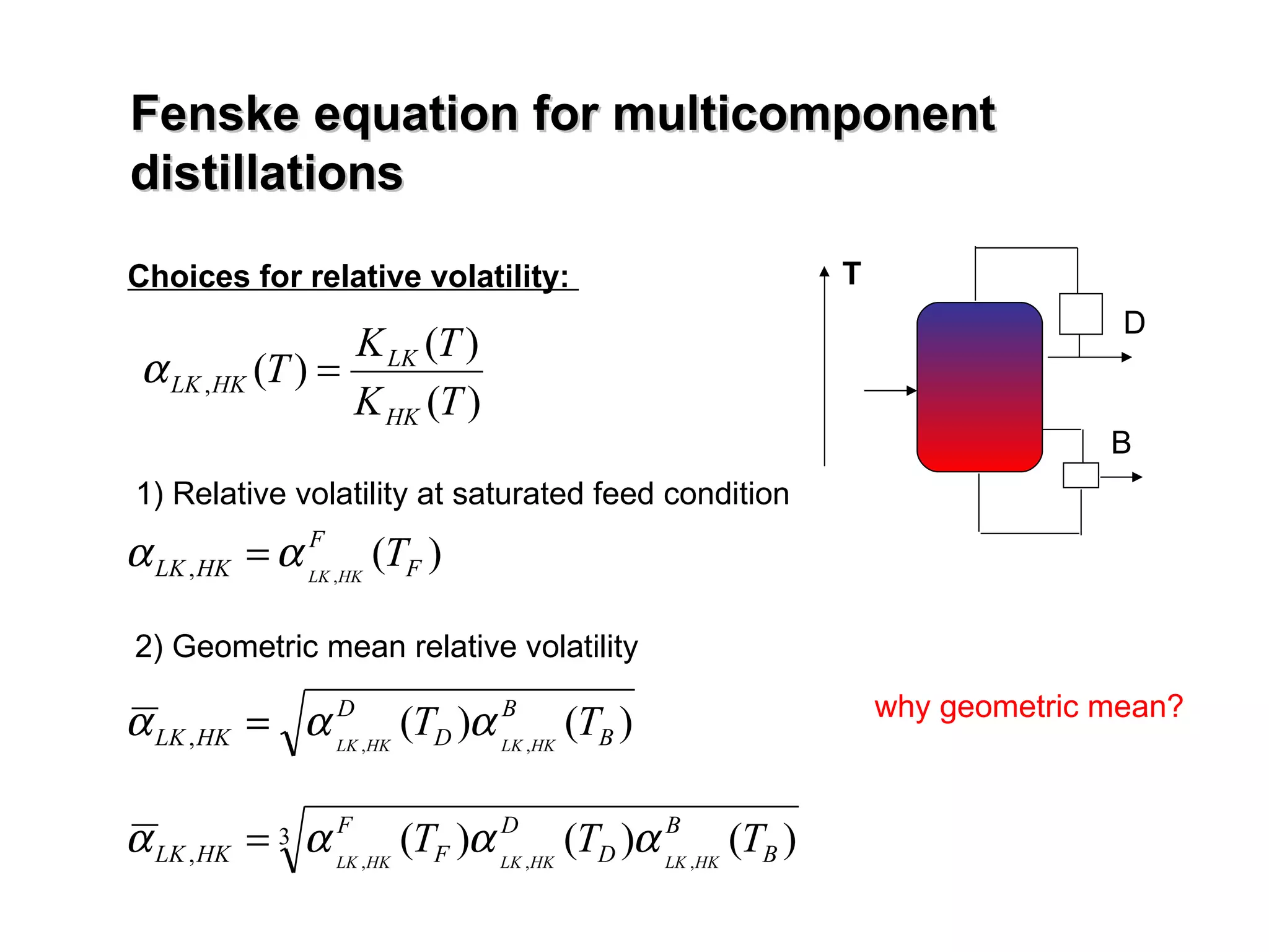 Fenske equation for multicomponent distillations Choices for relative volatility:  D B T 1) Relative volatility at saturated feed condition 2) Geometric mean relative volatility why geometric mean? 