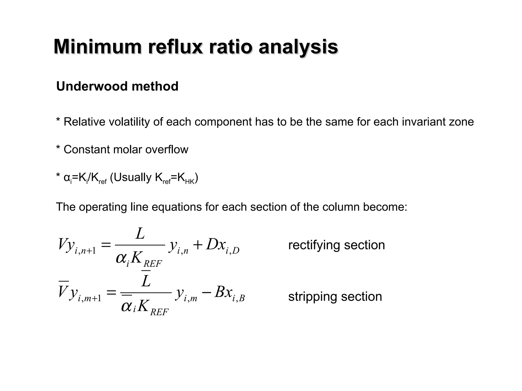 * Relative volatility of each component has to be the same for each invariant zone * Constant molar overflow *  α i =K i /K ref  (Usually K ref =K HK ) The operating line equations for each section of the column become: Underwood method rectifying section stripping section Minimum reflux ratio analysis 