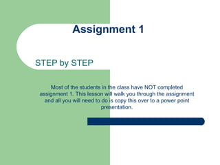 Assignment 1  STEP by STEP Most of the students in the class have NOT completed assignment 1. This lesson will walk you through the assignment and all you will need to do is copy this over to a power point presentation. 
