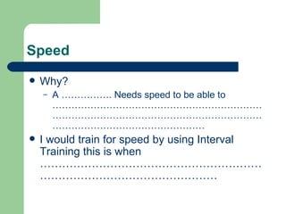 Speed Why? A ……………. Needs speed to be able to ……………………………………………………………………………………………………………………………………………………………… I would train for speed by using Interval Training this is when ……………………………………………………………………………………………… 