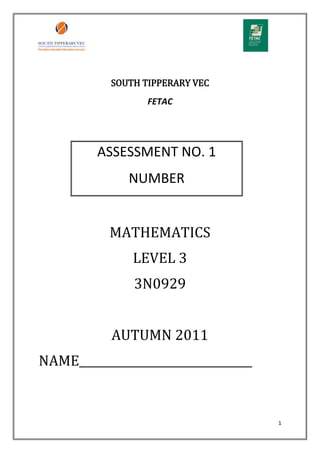 SOUTH TIPPERARY VEC
                  FETAC




         ASSESSMENT NO. 1
              NUMBER


           MATHEMATICS
               LEVEL 3
               3N0929


           AUTUMN 2011
NAME_______________________________


                                      1
 