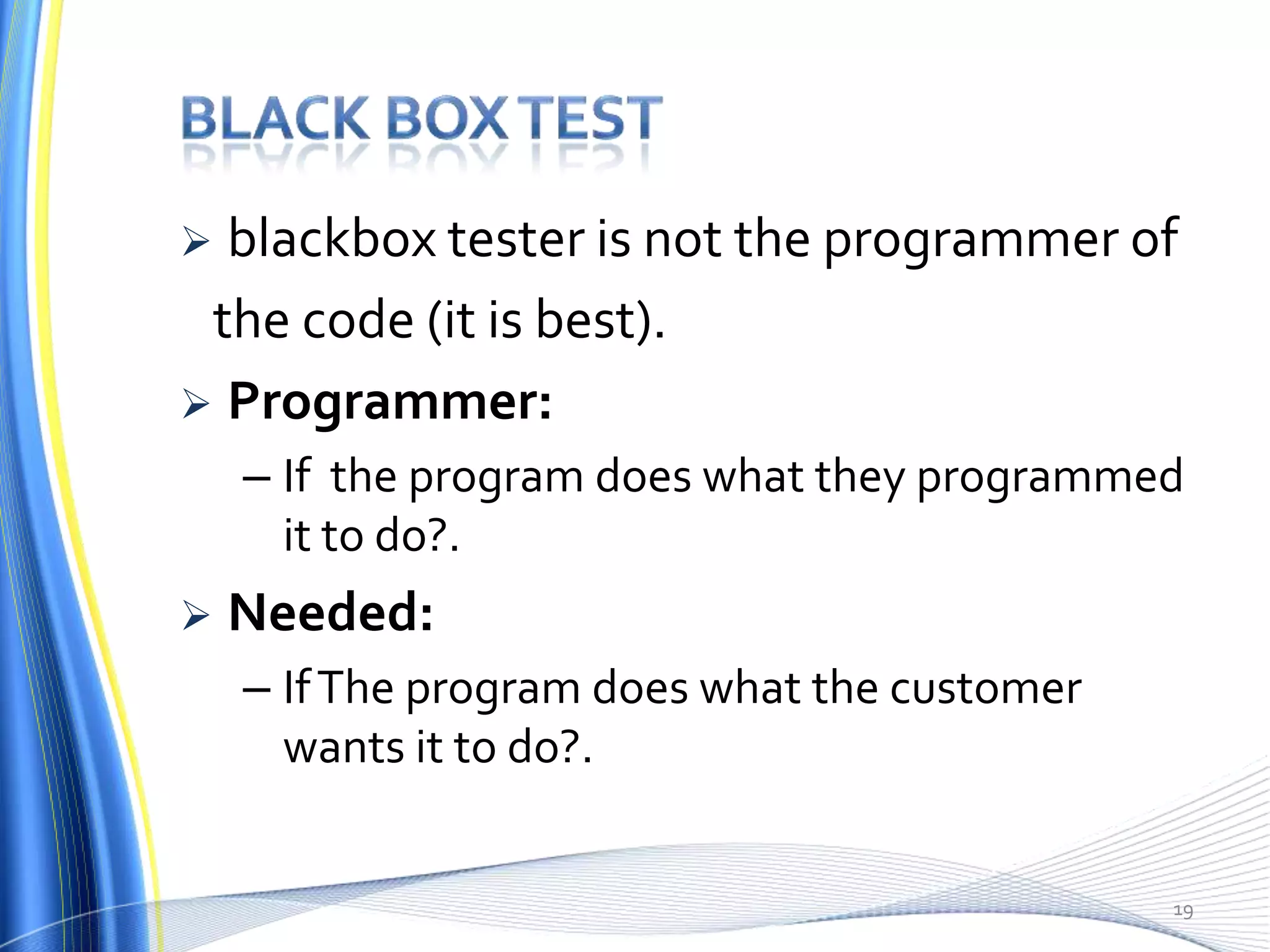  blackbox tester is not the programmer of
 the code (it is best).
 Programmer:
    – If the program does what they programmed
      it to do?.
   Needed:
    – If The program does what the customer
      wants it to do?.


                                              19
 