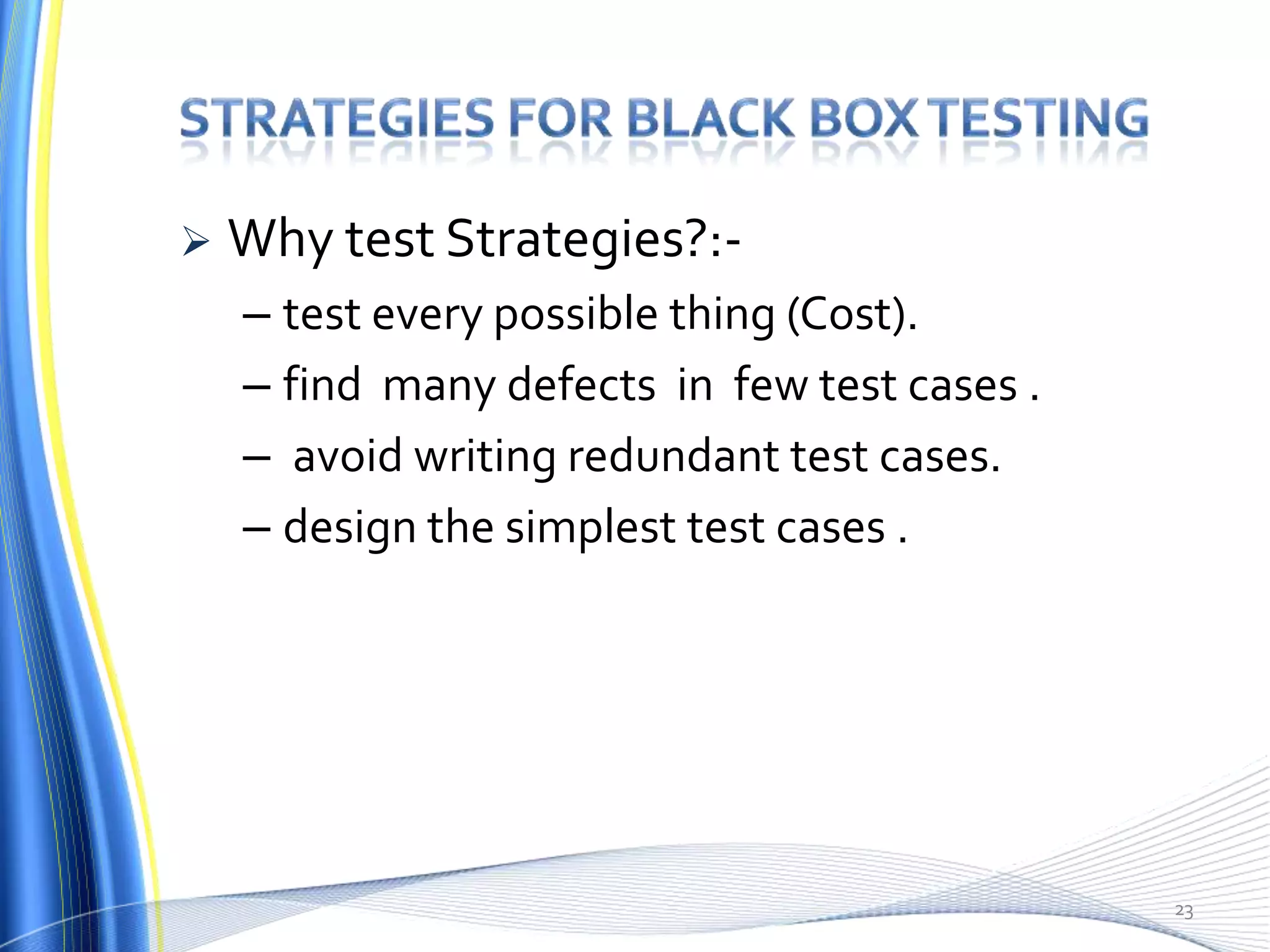    Why test Strategies?:-
    – test every possible thing (Cost).
    – find many defects in few test cases .
    – avoid writing redundant test cases.
    – design the simplest test cases .




                                              23
 