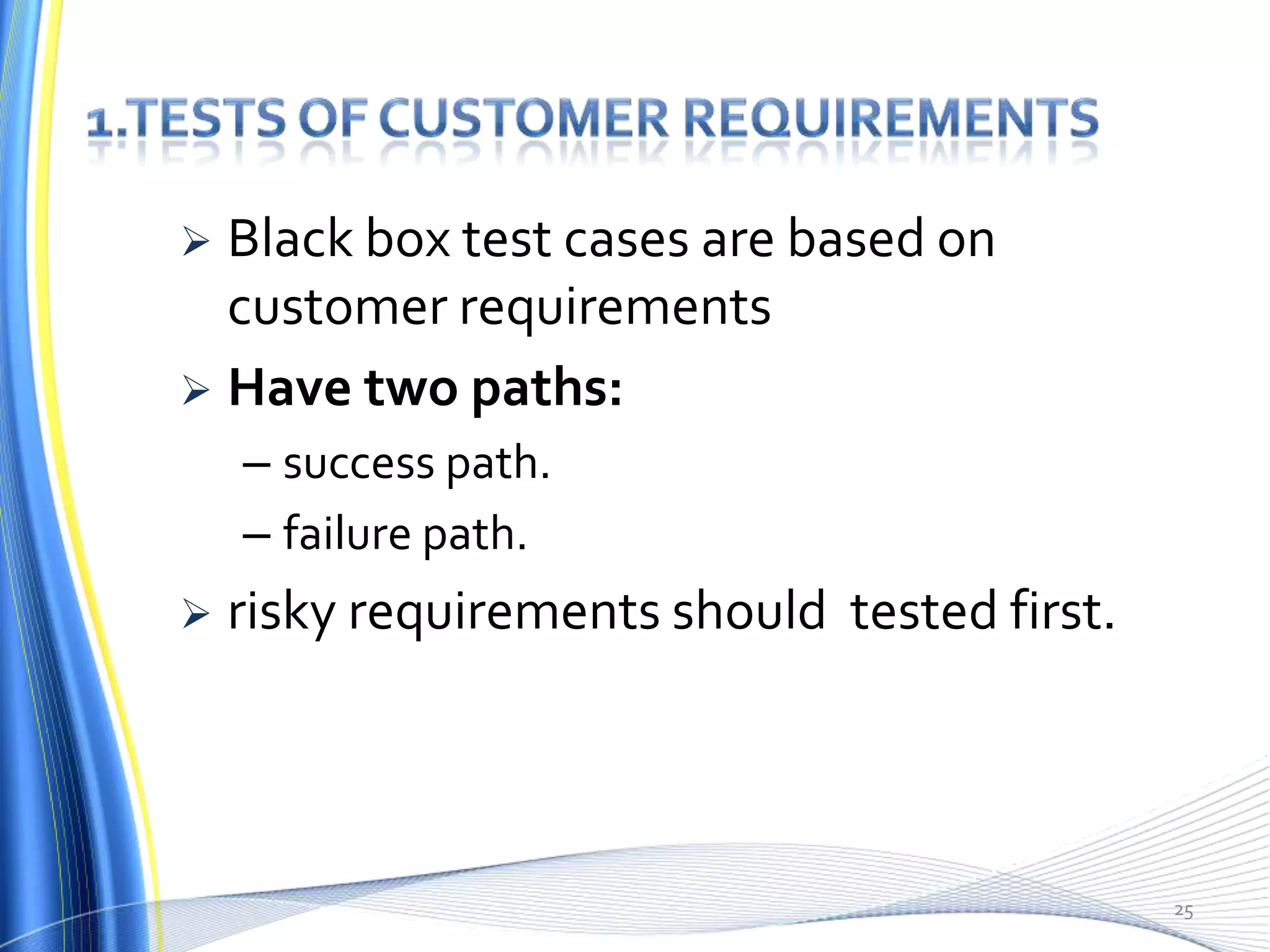  Black box test cases are based on
  customer requirements
 Have two paths:
    – success path.
    – failure path.
   risky requirements should tested first.




                                              25
 