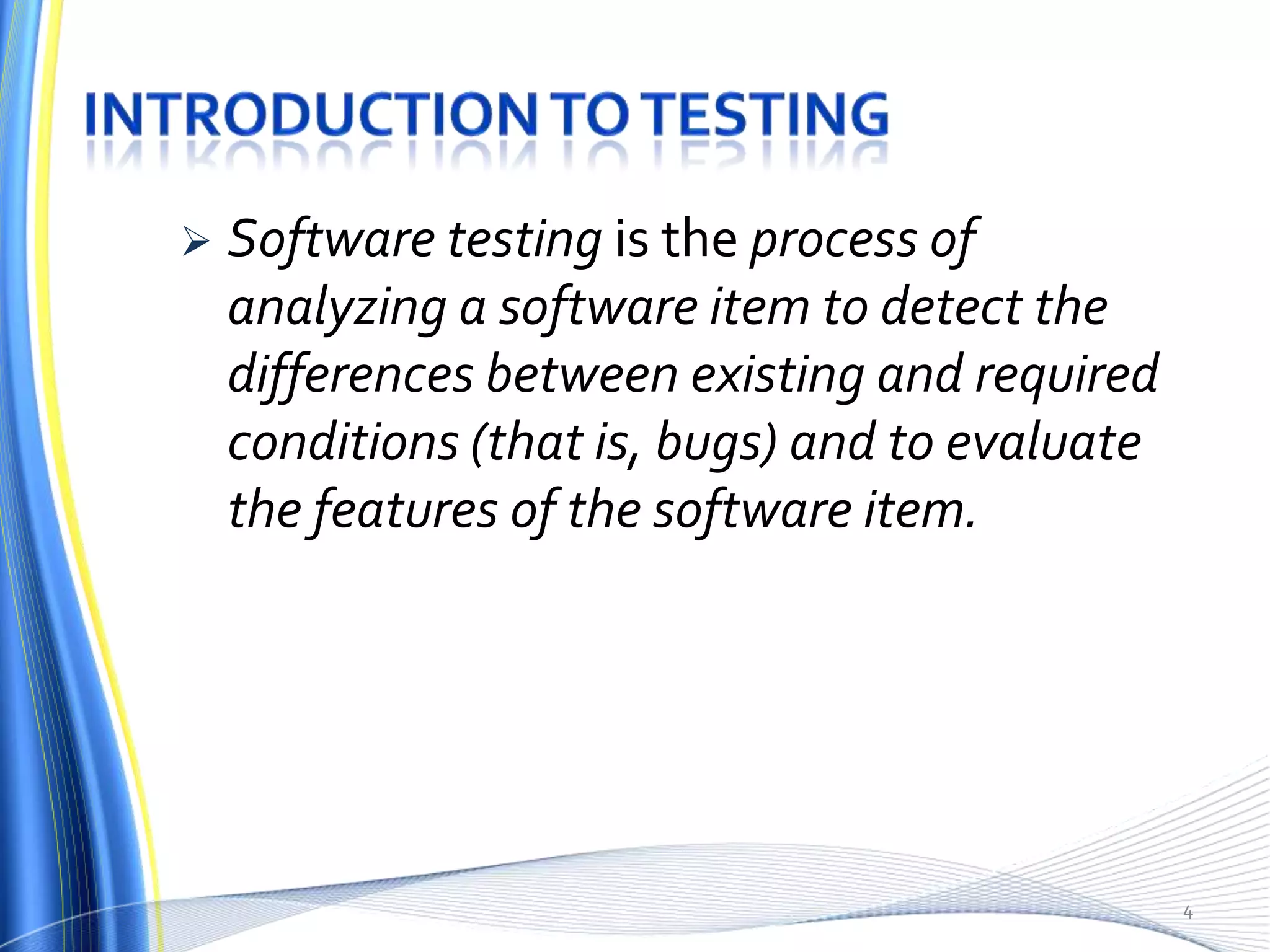    Software testing is the process of
    analyzing a software item to detect the
    differences between existing and required
    conditions (that is, bugs) and to evaluate
    the features of the software item.




                                                 4
 