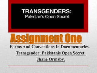 Assignment One
Forms And Conventions In Documentaries.
Transgender: Pakistanis Open Secret.
Jhane Ormsby.
 