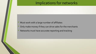 Implications for networks
• Must work with a large number of affiliates
• Only make money if they can drive sales for the merchants
• Networks must have accurate reporting and tracking
 