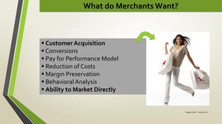 What do Merchants Want?
 Customer Acquisition
 Conversions
 Pay for Performance Model
 Reduction of Costs
 Margin Preservation
 Behavioral Analysis
 Ability to Market Directly
Image credit – macys.com
 