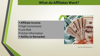What do Affiliates Want?
Image credit - getentrepreneurial.com
 Affiliate Income
 High Conversions
 Low Risk
Visitor Information
 Ability to Remarket
 