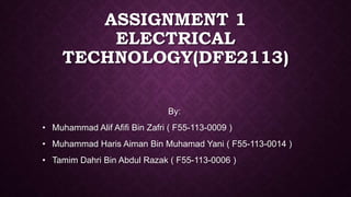 ASSIGNMENT 1
ELECTRICAL
TECHNOLOGY(DFE2113)
By:
• Muhammad Alif Afifi Bin Zafri ( F55-113-0009 )
• Muhammad Haris Aiman Bin Muhamad Yani ( F55-113-0014 )
• Tamim Dahri Bin Abdul Razak ( F55-113-0006 )
 