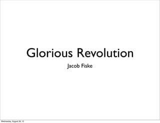 Glorious Revolution
Jacob Fiske
Wednesday, August 28, 13
 