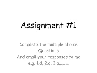 Assignment #1
Complete the multiple choice
Questions
And email your responses to me
e.g. 1.d, 2.c, 3.a,………

 