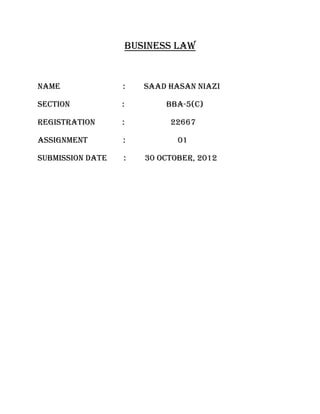 BUSINESS LAW
NAME : Saad Hasan Niazi
SECTION : BBA-5(C)
REGISTRATION : 22667
ASSIGNMENT : 01
SUBMISSION DATE : 30 OCTOBER, 2012
 
