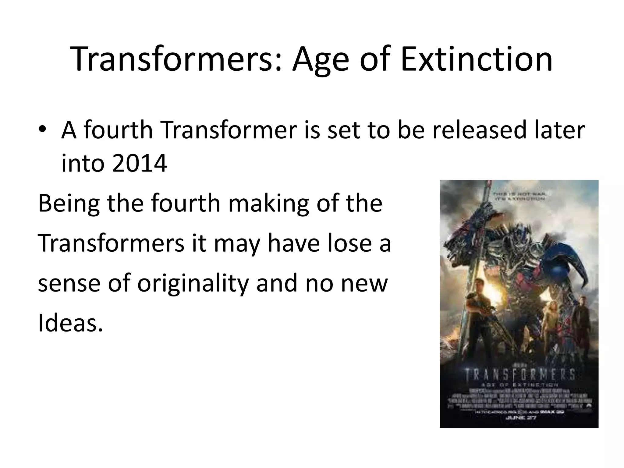 Transformers: Age of Extinction
• A fourth Transformer is set to be released later
into 2014
Being the fourth making of the
Transformers it may have lose a
sense of originality and no new
Ideas.
 