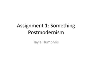 Assignment 1: Something
Postmodernism
Tayla Humphris
 