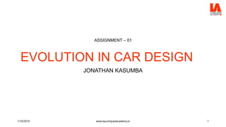 EVOLUTION IN CAR DESIGN
JONATHAN KASUMBA
ASSIGNMENT – 01
1/10/2015 www.launchpadacademy.in 1
 