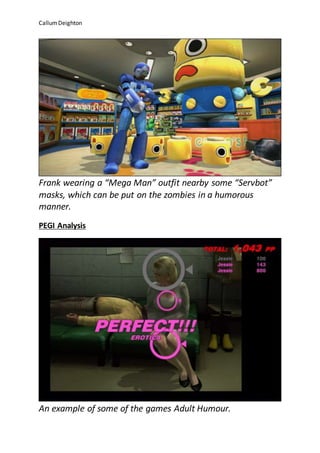 CallumDeighton
Frank wearing a “Mega Man” outfit nearby some “Servbot”
masks, which can be put on the zombies in a humorous
manner.
PEGI Analysis
An example of some of the games Adult Humour.
 