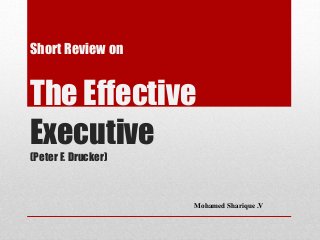 Short Review on
The Effective
Executive
(Peter F. Drucker)
Mohamed Sharique .V
 
