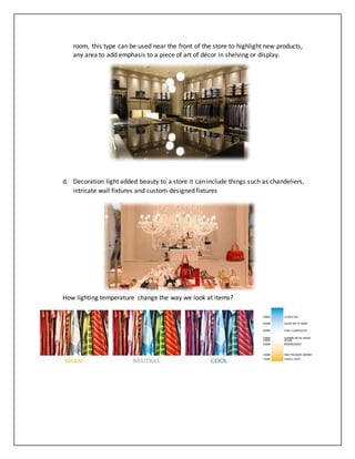 room, this type can be used near the front of the store to highlight new products,
any area to add emphasis to a piece of art of décor in shelving or display.
d. Decoration light added beauty to a store it can include things such as chandeliers,
intricate wall fixtures and custom designed fixtures
How lighting temperature change the way we look at items?
 