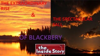 THE EXTRAORDINARY
RISE
&
THE SPECTACULAR
FALL
OF BLACKBERY
 