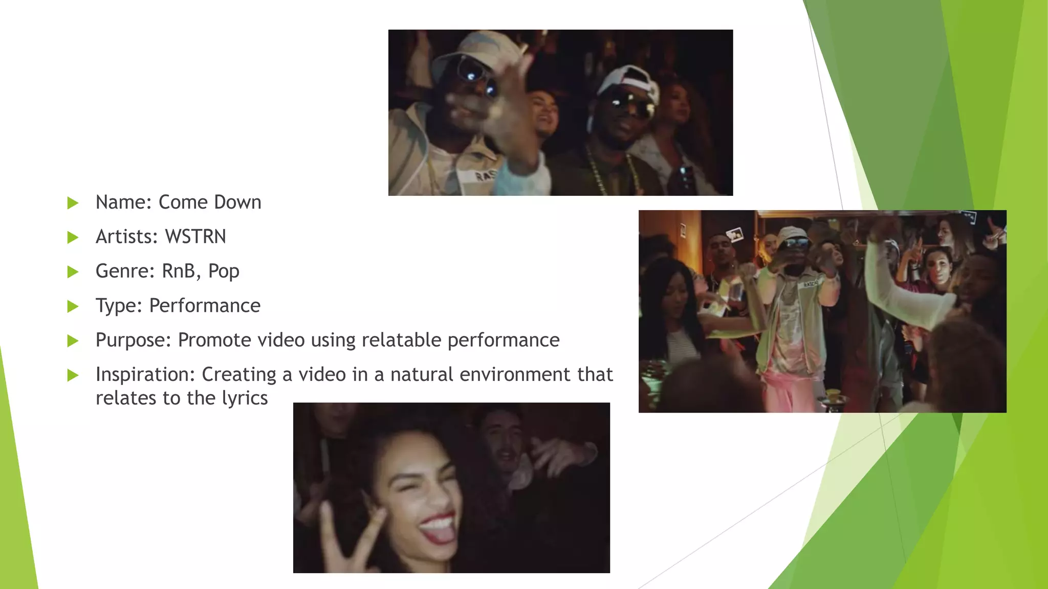  Name: Come Down
 Artists: WSTRN
 Genre: RnB, Pop
 Type: Performance
 Purpose: Promote video using relatable performance
 Inspiration: Creating a video in a natural environment that
relates to the lyrics
 