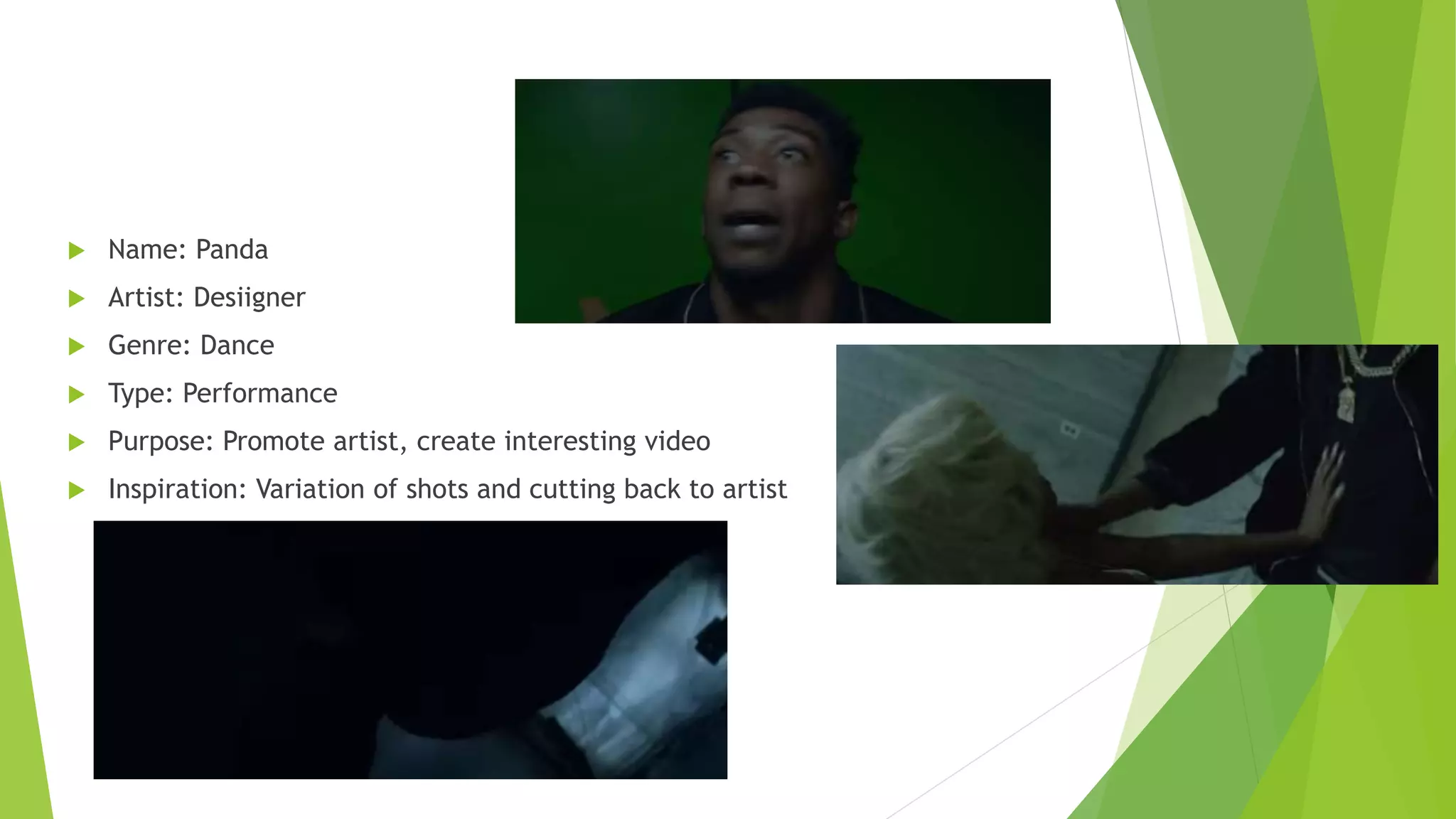 Name: Panda
 Artist: Desiigner
 Genre: Dance
 Type: Performance
 Purpose: Promote artist, create interesting video
 Inspiration: Variation of shots and cutting back to artist
 