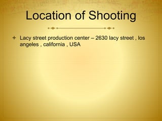 Location of Shooting
 Lacy street production center – 2630 lacy street , los
angeles , california , USA
 