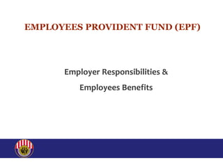 EMPLOYEES PROVIDENT FUND (EPF)
Employer Responsibilities &
Employees Benefits
 