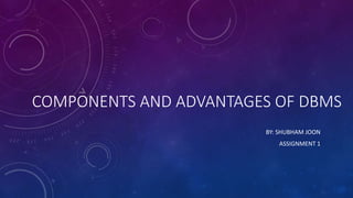 COMPONENTS AND ADVANTAGES OF DBMS
BY: SHUBHAM JOON
ASSIGNMENT 1
 