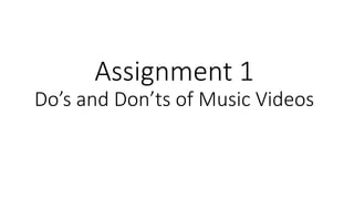Assignment 1
Do’s and Don’ts of Music Videos
 