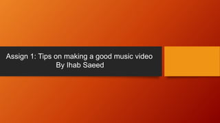 Assign 1: Tips on making a good music video
By Ihab Saeed
 
