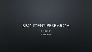 BBC IDENT RESEARCH
UNIT 32 LO1
TOM CASEY
 