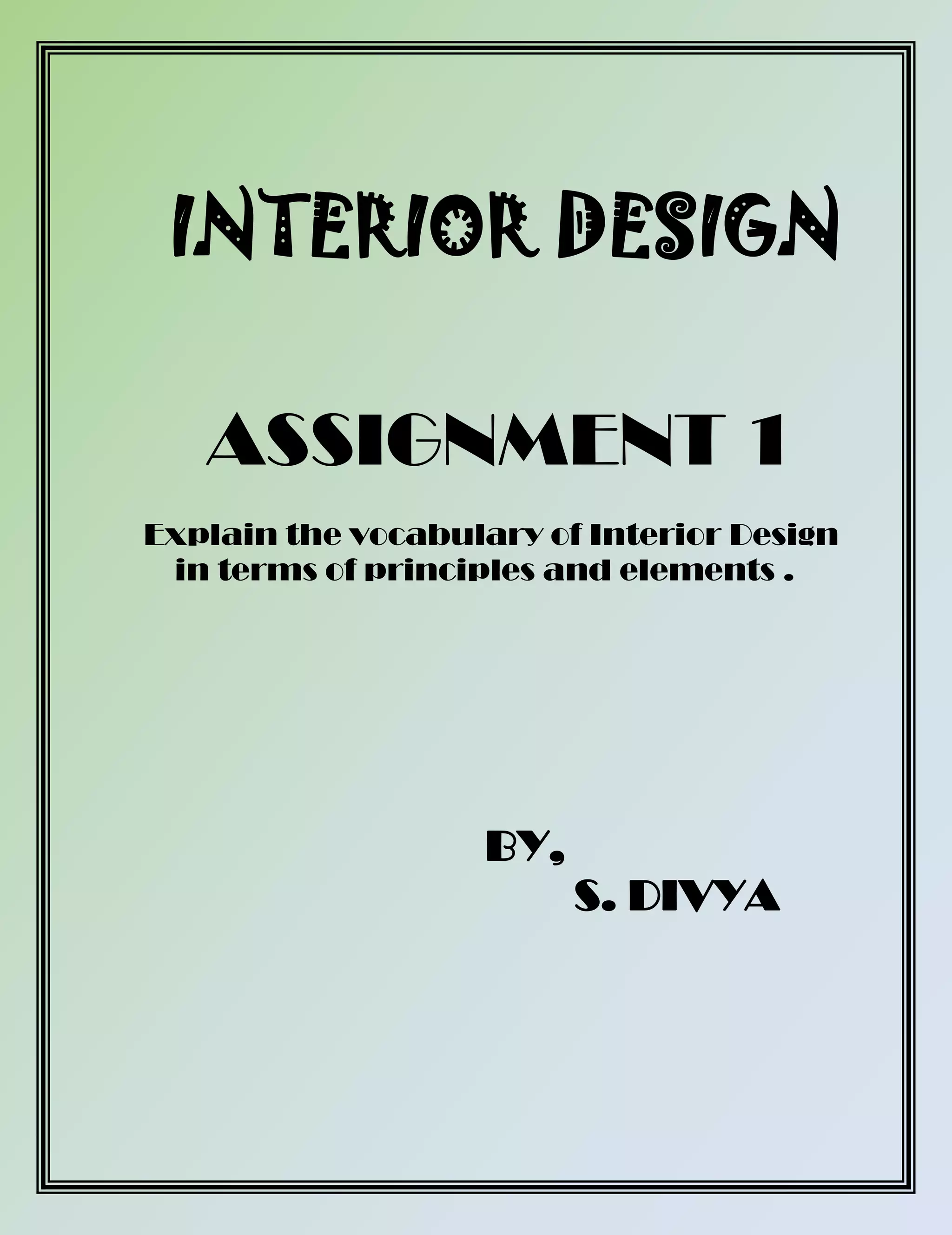 INTERIOR DESIGN
ASSIGNMENT 1
Explain the vocabulary of Interior Design
in terms of principles and elements .
BY,
S. DIVYA
 