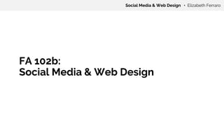 FA 102b:
Social Media & Web Design
Social Media & Web Design • Elizabeth Ferraro
 