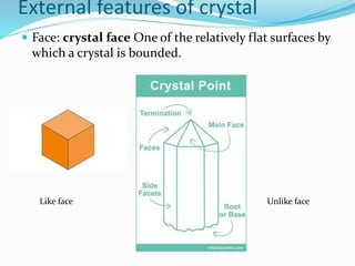 External features of crystal
 Face: crystal face One of the relatively flat surfaces by
which a crystal is bounded.
Like face Unlike face
 