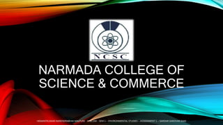 NARMADA COLLEGE OF
SCIENCE & COMMERCE
HEMANTKUMAR NARENDRABHAI MALPURE - FYBCOM - SEM 1 – ENVIRONMENTAL STUDIES – ASSIGNMENT 1 – SARDAR SAROVAR DAM
 