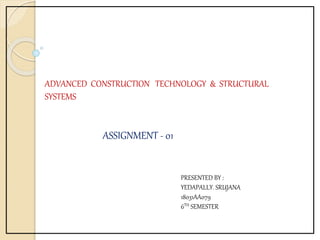 ADVANCED CONSTRUCTION TECHNOLOGY & STRUCTURAL
SYSTEMS
PRESENTED BY :
YEDAPALLY. SRUJANA
18031AA079
6TH SEMESTER
ASSIGNMENT - 01
 